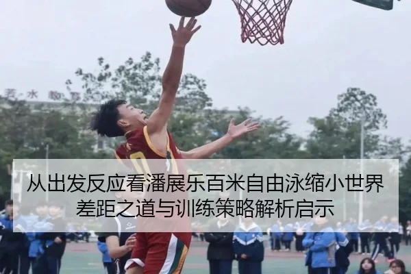 从出发反应看潘展乐百米自由泳缩小世界差距之道与训练策略解析启示